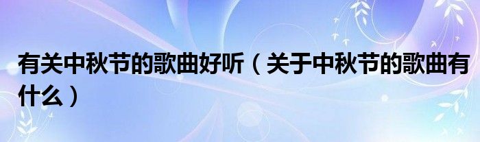 有关中秋节的歌曲好听（关于中秋节的歌曲有什么）