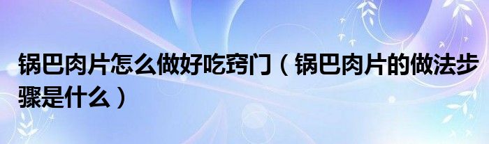 锅巴肉片怎么做好吃窍门（锅巴肉片的做法步骤是什么）