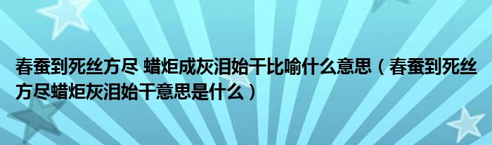 春蚕到死丝方尽 蜡炬成灰泪始干比喻什么意思（春蚕到死丝方尽蜡炬灰泪始干意思是什么）