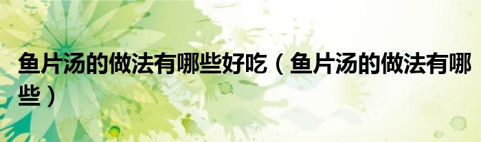 鱼片汤的做法有哪些好吃（鱼片汤的做法有哪些）