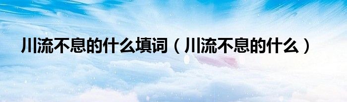 川流不息的什么填词（川流不息的什么）