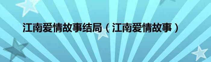 江南爱情故事结局（江南爱情故事）