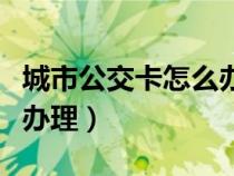 城市公交卡怎么办理流程图（城市公交卡怎么办理）