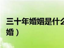 三十年婚姻是什么婚姻啊（三十年婚姻是什么婚）