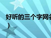 好听的三个字网名700个（好听的三个字网名）