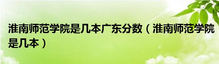 淮南师范学院是几本广东分数（淮南师范学院是几本）