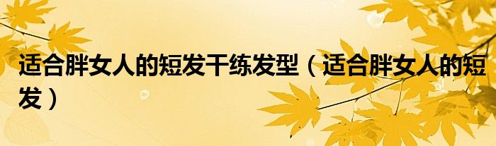 适合胖女人的短发干练发型（适合胖女人的短发）