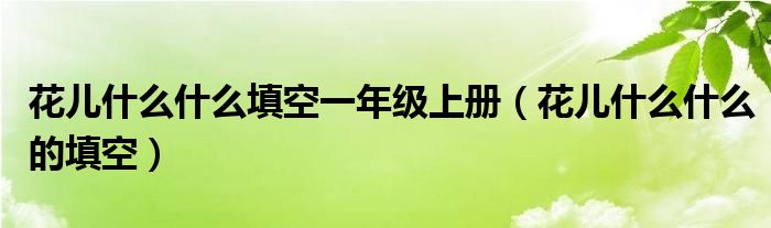 花儿什么什么填空一年级上册（花儿什么什么的填空）