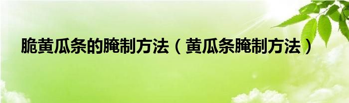 脆黄瓜条的腌制方法（黄瓜条腌制方法）