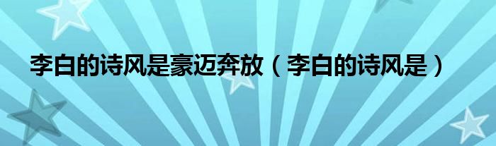 李白的诗风是豪迈奔放（李白的诗风是）
