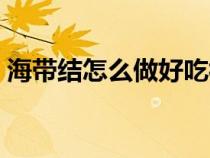 海带结怎么做好吃视频（海带结怎么做好吃）