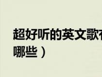 超好听的英文歌有哪些?（超好听的英文歌有哪些）