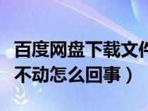 百度网盘下载文件不动怎么办（百度网盘下载不动怎么回事）