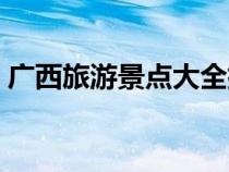 广西旅游景点大全排名（广西旅游景点大全）