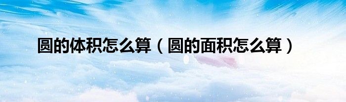 圆的体积怎么算（圆的面积怎么算）