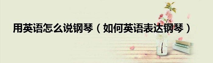 用英语怎么说钢琴（如何英语表达钢琴）