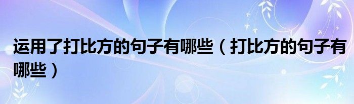 运用了打比方的句子有哪些（打比方的句子有哪些）