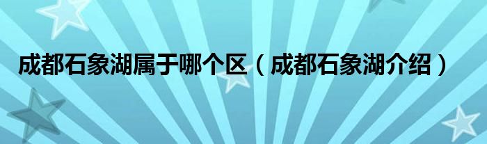 成都石象湖属于哪个区（成都石象湖介绍）