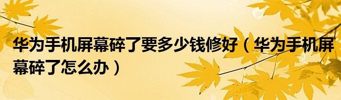 华为手机屏幕碎了要多少钱修好（华为手机屏幕碎了怎么办）