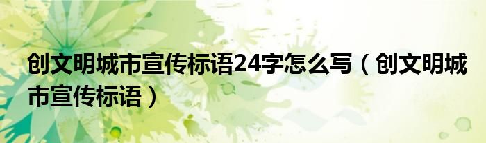 创文明城市宣传标语24字怎么写（创文明城市宣传标语）