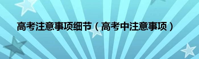 高考注意事项细节（高考中注意事项）