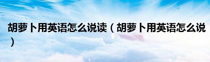 胡萝卜用英语怎么说读（胡萝卜用英语怎么说）