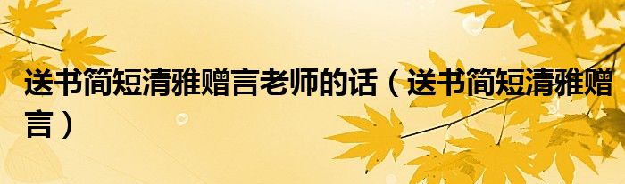 送书简短清雅赠言老师的话（送书简短清雅赠言）