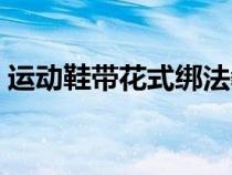 运动鞋带花式绑法教程（运动鞋带花式绑法）