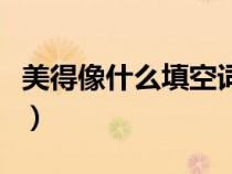 美得像什么填空词语两字（美得像什么填词语）