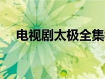 电视剧太极全集视频（太极电视剧剧情）