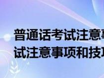 普通话考试注意事项和技巧2021（普通话考试注意事项和技巧）