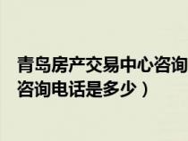 青岛房产交易中心咨询电话是多少号码（青岛房产交易中心咨询电话是多少）
