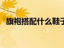 旗袍搭配什么鞋子好（旗袍搭配什么鞋子）