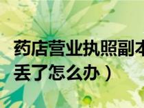 药店营业执照副本丢了怎么办（营业执照副本丢了怎么办）