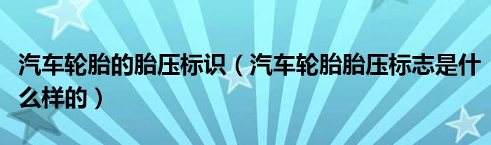 汽车轮胎的胎压标识（汽车轮胎胎压标志是什么样的）