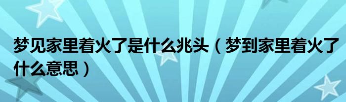 梦见家里着火了是什么兆头（梦到家里着火了什么意思）