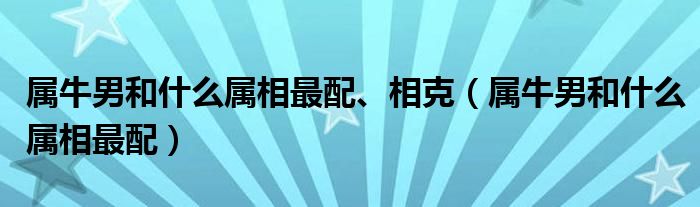 属牛男和什么属相最配、相克（属牛男和什么属相最配）
