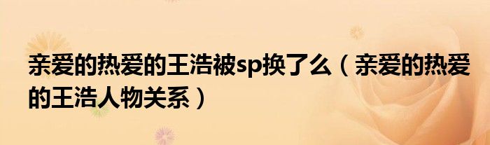 亲爱的热爱的王浩被sp换了么（亲爱的热爱的王浩人物关系）
