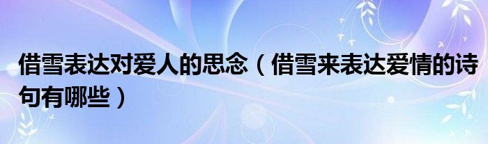 借雪表达对爱人的思念（借雪来表达爱情的诗句有哪些）