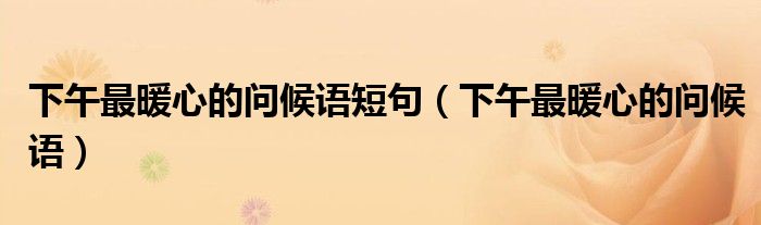下午最暖心的问候语短句（下午最暖心的问候语）