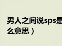 男人之间说sps是什么意思（聊天男生说sp什么意思）