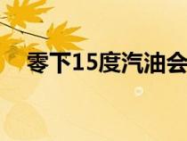 零下15度汽油会结冰吗（汽油会结冰吗）