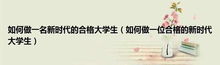 如何做一名新时代的合格大学生（如何做一位合格的新时代大学生）