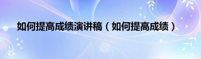 如何提高成绩演讲稿（如何提高成绩）