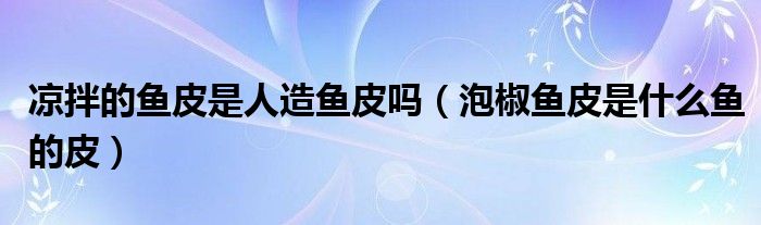 凉拌的鱼皮是人造鱼皮吗（泡椒鱼皮是什么鱼的皮）