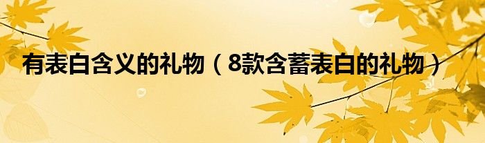 有表白含义的礼物（8款含蓄表白的礼物）