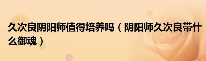 久次良阴阳师值得培养吗（阴阳师久次良带什么御魂）