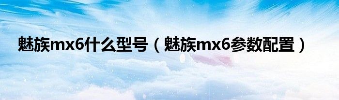 魅族mx6什么型号（魅族mx6参数配置）