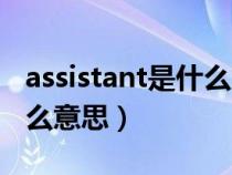 assistant是什么意思怎么读(assistant是什么意思) assistant是什么意思怎么读(assistant是什么意思)