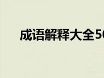 成语解释大全5000条（成语解释大全）
